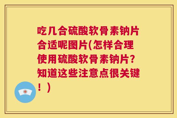 吃几合硫酸软骨素钠片合适呢图片(怎样合理使用硫酸软骨素钠片?知道这些注意点很关键!)