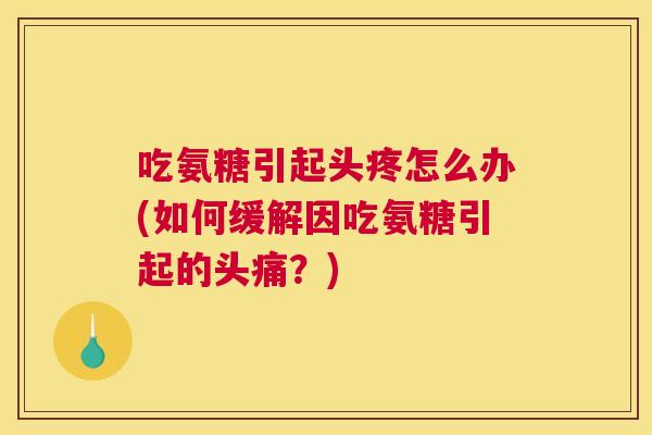 吃氨糖引起头疼怎么办(如何缓解因吃氨糖引起的头痛？)