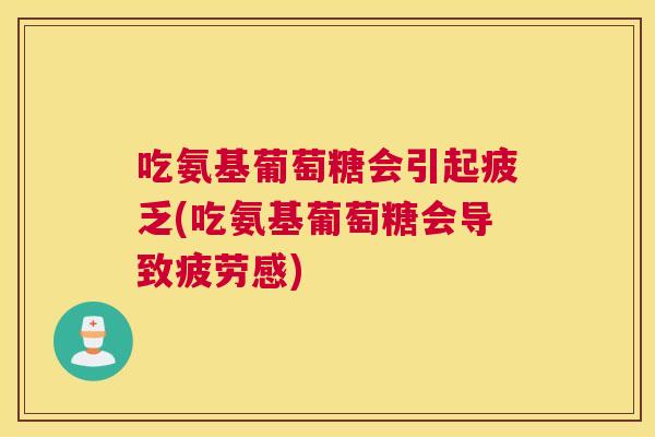 吃氨基葡萄糖会引起疲乏(吃氨基葡萄糖会导致疲劳感)
