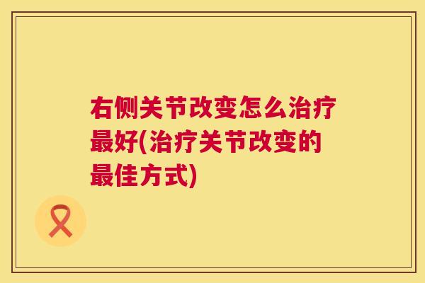 右侧关节改变怎么治疗最好(治疗关节改变的最佳方式)