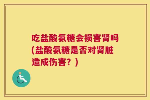 吃盐酸氨糖会损害肾吗(盐酸氨糖是否对肾脏造成伤害?)