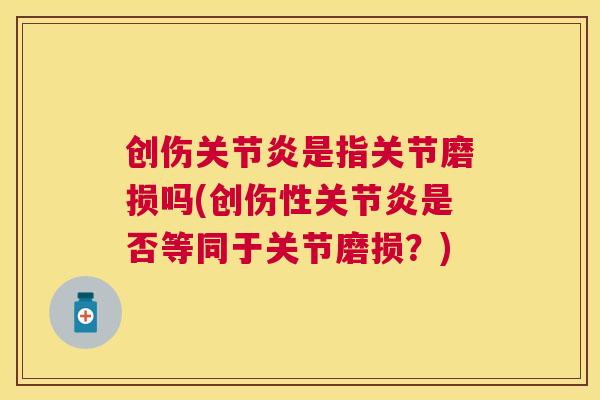 创伤关节炎是指关节磨损吗(创伤性关节炎是否等同于关节磨损?)