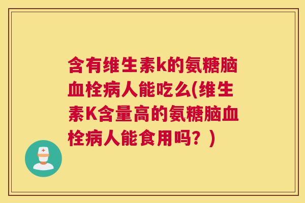 含有维生素k的氨糖脑血栓病人能吃么(维生素K含量高的氨糖脑血栓病人能食用吗?)
