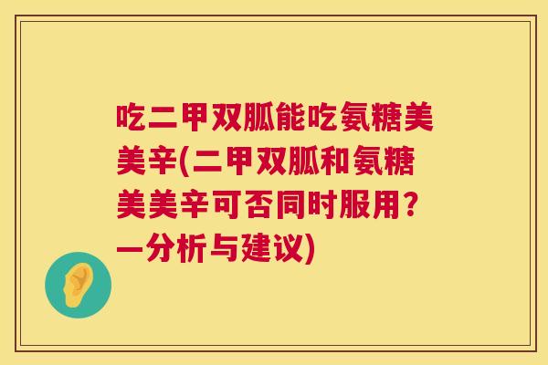 吃二甲双胍能吃氨糖美美辛(二甲双胍和氨糖美美辛可否同时服用?—分析与建议) 吃二甲双胍能吃氨糖美美辛(二甲双胍和氨糖美美辛可否同时服用?—分析与建议)