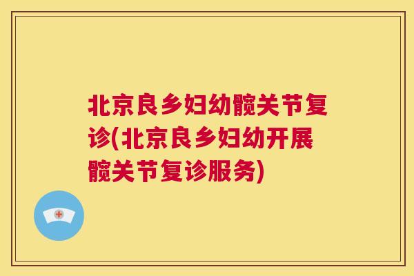 北京良乡妇幼髋关节复诊(北京良乡妇幼开展髋关节复诊服务) 北京良乡妇幼髋关节复诊(北京良乡妇幼开展髋关节复诊服务)