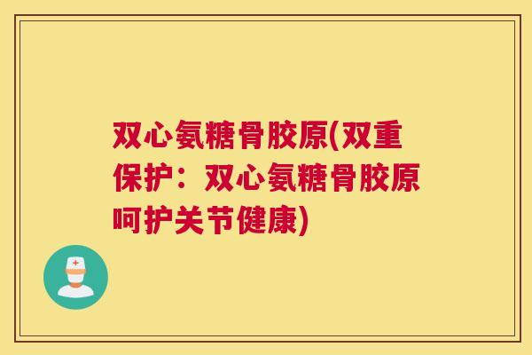 双心氨糖骨胶原(双重保护：双心氨糖骨胶原呵护关节健康)
