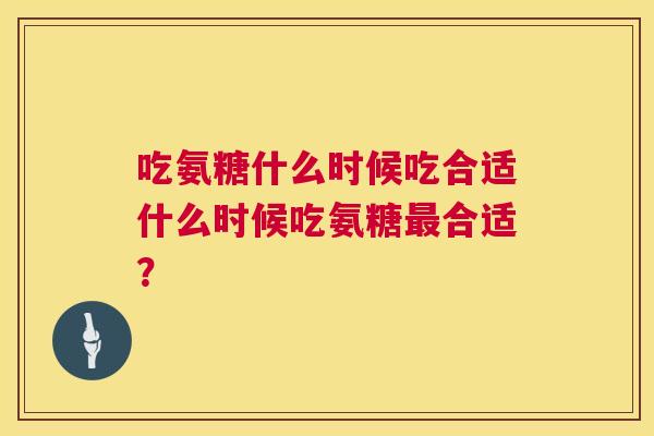 吃氨糖什么时候吃合适什么时候吃氨糖最合适？