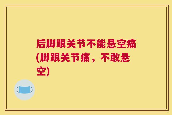 后脚跟关节不能悬空痛(脚跟关节痛,不敢悬空)