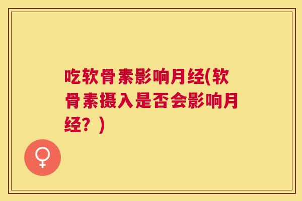 吃软骨素影响月经(软骨素摄入是否会影响月经?)