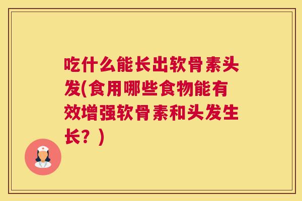 吃什么能长出软骨素头发(食用哪些食物能有效增强软骨素和头发生长?) 吃什么能长出软骨素头发(食用哪些食物能有效增强软骨素和头发生长?)