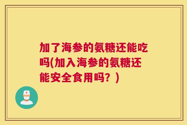 加了海参的氨糖还能吃吗(加入海参的氨糖还能安全食用吗?) 加了海参的氨糖还能吃吗(加入海参的氨糖还能安全食用吗?)
