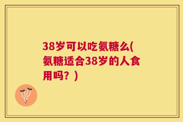 38岁可以吃氨糖么(氨糖适合38岁的人食用吗?) 38岁可以吃氨糖么(氨糖适合38岁的人食用吗?)