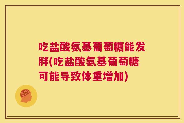 吃盐酸氨基葡萄糖能发胖(吃盐酸氨基葡萄糖可能导致体重增加)