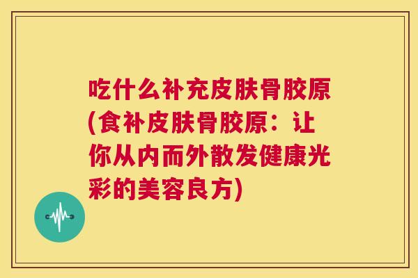 吃什么补充皮肤骨胶原(食补皮肤骨胶原:让你从内而外散发健康光彩的美容良方)