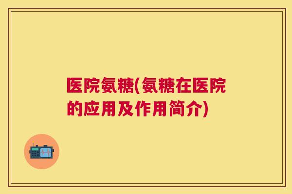 医院氨糖(氨糖在医院的应用及作用简介)