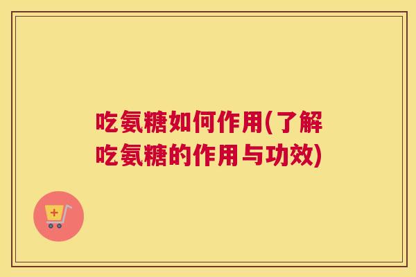 吃氨糖如何作用(了解吃氨糖的作用与功效)
