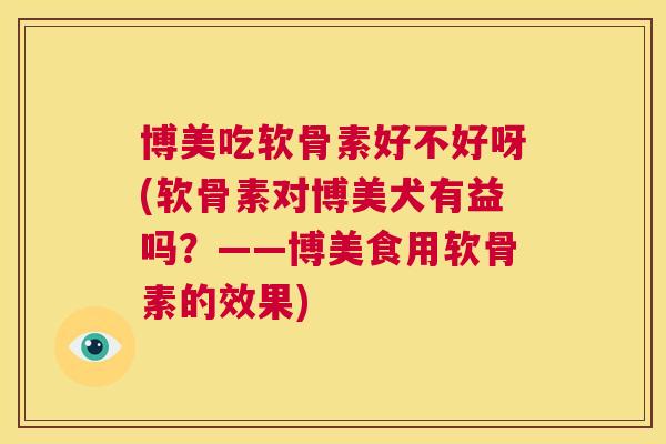 博美吃软骨素好不好呀(软骨素对博美犬有益吗?——博美食用软骨素的效果)