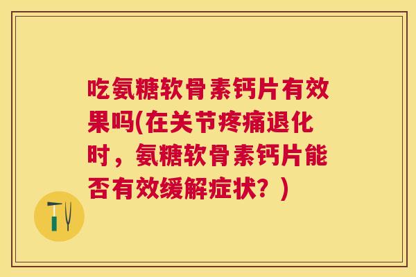 吃氨糖软骨素钙片有效果吗(在关节退化时,氨糖软骨素钙片能否有效缓解症状?) 吃氨糖软骨素钙片有效果吗(在关节退化时,氨糖软骨素钙片能否有效缓解症状?)