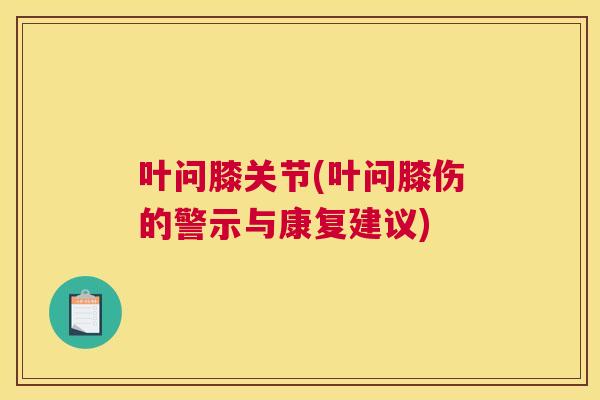 叶问膝关节(叶问膝伤的警示与康复建议) 叶问膝关节(叶问膝伤的警示与康复建议)