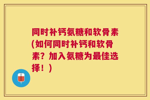 同时补钙氨糖和软骨素(如何同时补钙和软骨素？加入氨糖为最佳选择！)