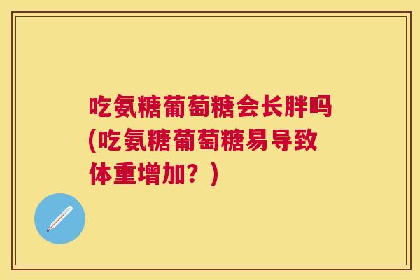 吃氨糖葡萄糖会长胖吗(吃氨糖葡萄糖易导致体重增加?)