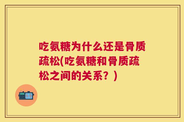 吃氨糖为什么还是骨质疏松(吃氨糖和骨质疏松之间的关系?)