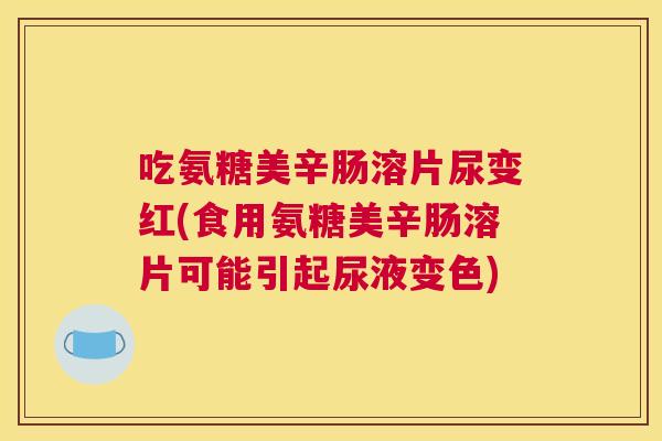 吃氨糖美辛肠溶片尿变红(食用氨糖美辛肠溶片可能引起尿液变色) 吃氨糖美辛肠溶片尿变红(食用氨糖美辛肠溶片可能引起尿液变色)