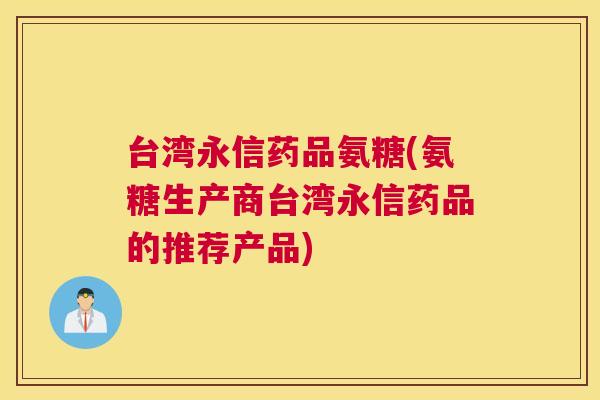 台湾永信药品氨糖(氨糖生产商台湾永信药品的推荐产品)
