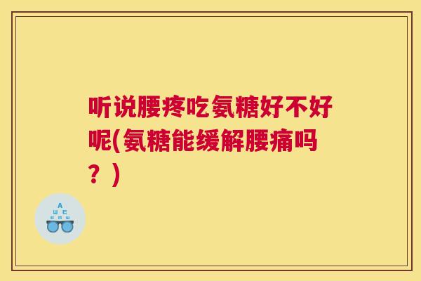 听说腰疼吃氨糖好不好呢(氨糖能缓解腰痛吗?)