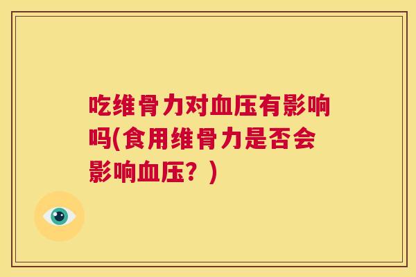 吃维骨力对有影响吗(食用维骨力是否会影响?) 吃维骨力对有影响吗(食用维骨力是否会影响?)
