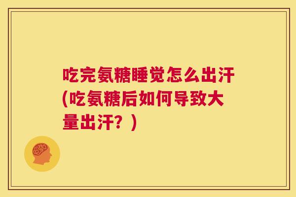 吃完氨糖睡觉怎么出汗(吃氨糖后如何导致大量出汗?) 吃完氨糖睡觉怎么出汗(吃氨糖后如何导致大量出汗?)