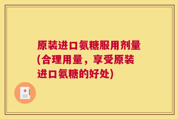 原装进口氨糖服用剂量(合理用量,享受原装进口氨糖的好处) 原装进口氨糖服用剂量(合理用量,享受原装进口氨糖的好处)