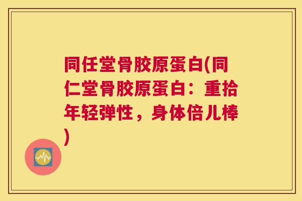 同任堂骨胶原蛋白(同仁堂骨胶原蛋白：重拾年轻弹性，身体倍儿棒)