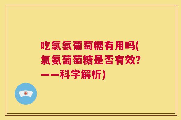 吃氯氨葡萄糖有用吗(氯氨葡萄糖是否有效?——科学解析) 吃氯氨葡萄糖有用吗(氯氨葡萄糖是否有效?——科学解析)
