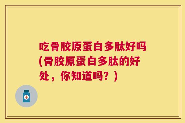 吃骨胶原蛋白多肽好吗(骨胶原蛋白多肽的好处,你知道吗?) 吃骨胶原蛋白多肽好吗(骨胶原蛋白多肽的好处,你知道吗?)
