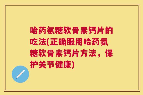 哈药氨糖软骨素钙片的吃法(正确服用哈药氨糖软骨素钙片方法,保护关节健康)
