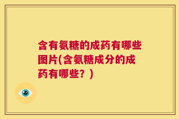 含有氨糖的成药有哪些图片(含氨糖成分的成药有哪些?)