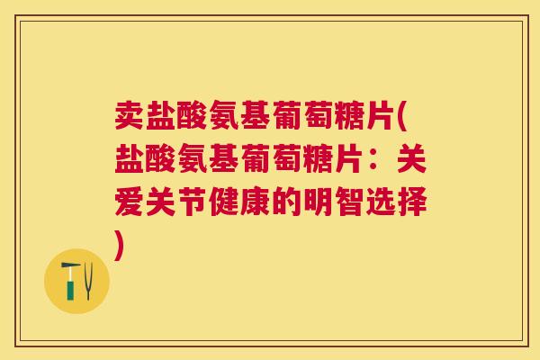 卖盐酸氨基葡萄糖片(盐酸氨基葡萄糖片:关爱关节健康的明智选择)