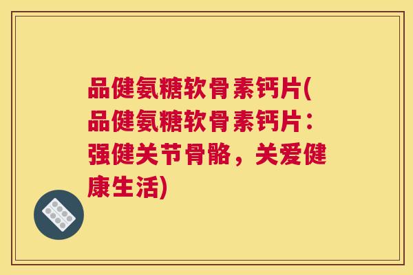 品健氨糖软骨素钙片(品健氨糖软骨素钙片:强健关节骨骼,关爱健康生活)