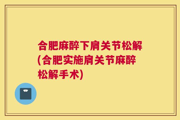 合肥麻醉下肩关节松解(合肥实施肩关节麻醉松解手术)