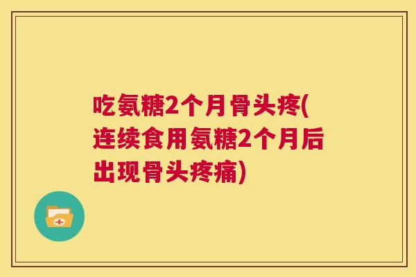 吃氨糖2个月骨头疼(连续食用氨糖2个月后出现骨头疼痛)