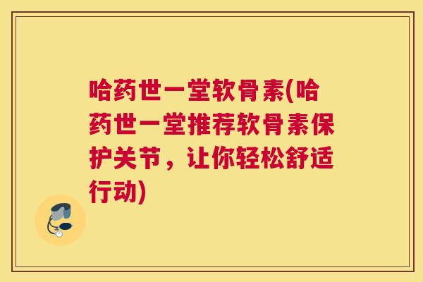 哈药世一堂软骨素(哈药世一堂推荐软骨素保护关节,让你轻松舒适行动)