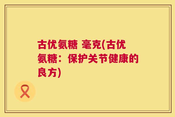 古优氨糖 毫克(古优氨糖：保护关节健康的良方)