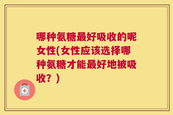 哪种氨糖好吸收的呢女性(女性应该选择哪种氨糖才能好地被吸收?) 哪种氨糖好吸收的呢女性(女性应该选择哪种氨糖才能好地被吸收?)