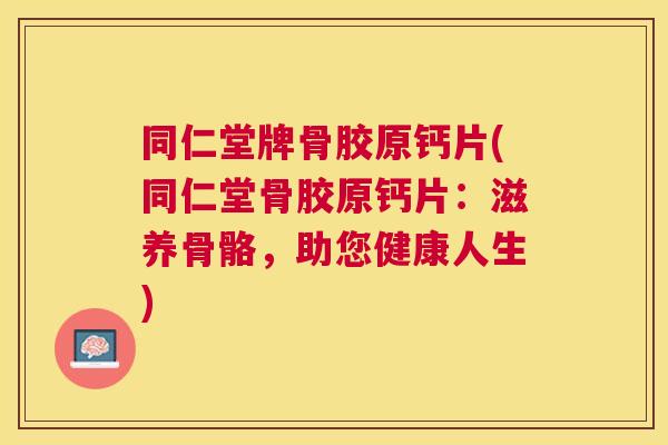同仁堂牌骨胶原钙片(同仁堂骨胶原钙片：滋养骨骼，助您健康人生)