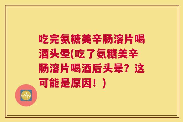 吃完氨糖美辛肠溶片喝酒头晕(吃了氨糖美辛肠溶片喝酒后头晕？这可能是原因！)