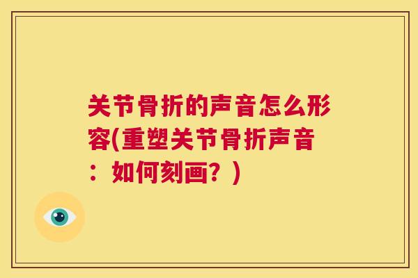 关节的声音怎么形容(重塑关节声音:如何刻画?) 关节的声音怎么形容(重塑关节声音:如何刻画?)