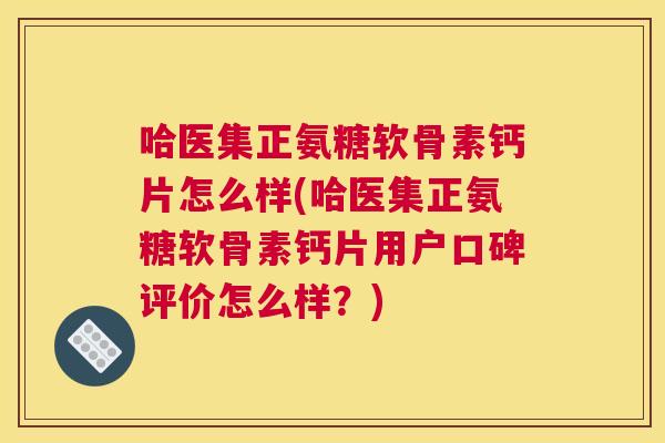 哈医集正氨糖软骨素钙片怎么样(哈医集正氨糖软骨素钙片用户口碑评价怎么样?)