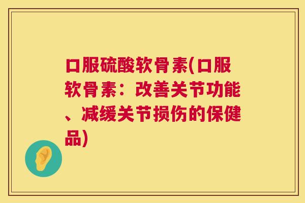 口服硫酸软骨素(口服软骨素:改善关节功能、减缓关节损伤的保健品)