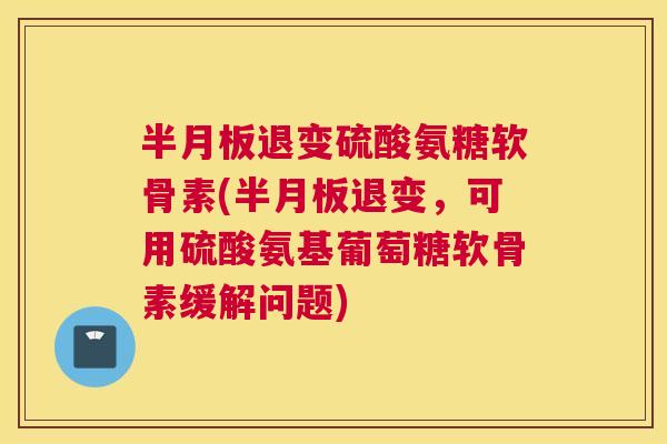 半月板退变硫酸氨糖软骨素(半月板退变,可用硫酸氨基葡萄糖软骨素缓解问题)